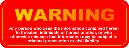 WARNING - Any person who uses the information contained herein to threatin, intimidate or harass another, or who otherwise misuses that information may be subject to criminal prosecution or civil liability.
